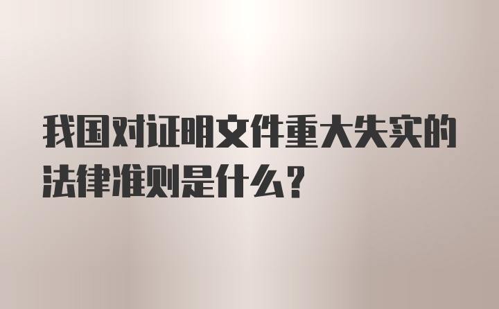 我国对证明文件重大失实的法律准则是什么？