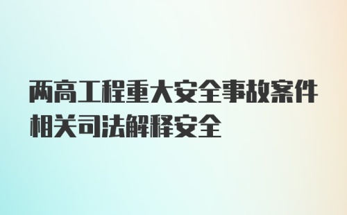 两高工程重大安全事故案件相关司法解释安全