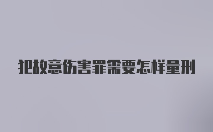 犯故意伤害罪需要怎样量刑