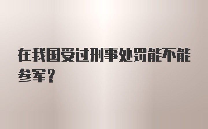 在我国受过刑事处罚能不能参军？