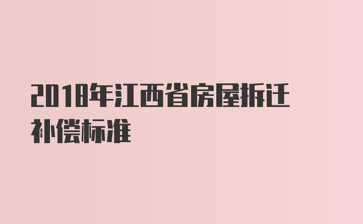 2018年江西省房屋拆迁补偿标准