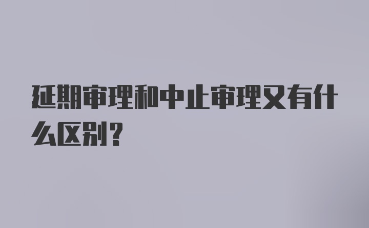 延期审理和中止审理又有什么区别？