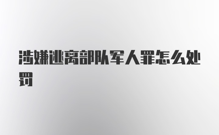 涉嫌逃离部队军人罪怎么处罚