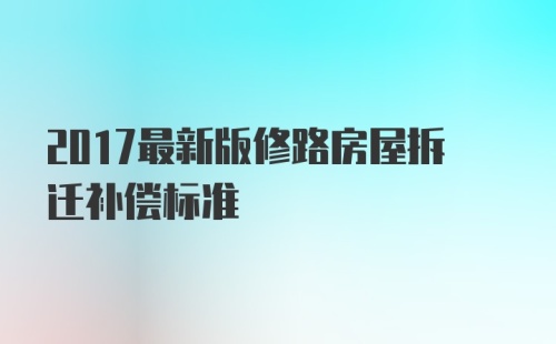 2017最新版修路房屋拆迁补偿标准