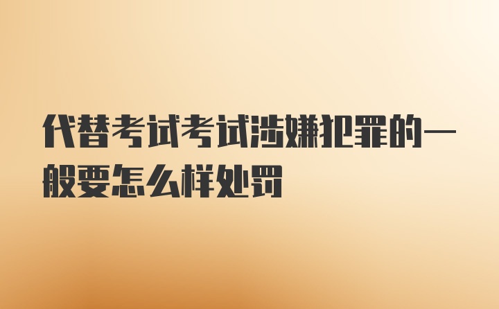 代替考试考试涉嫌犯罪的一般要怎么样处罚