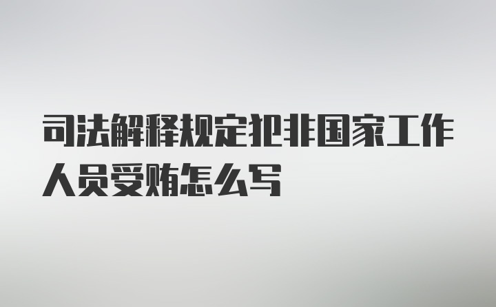 司法解释规定犯非国家工作人员受贿怎么写