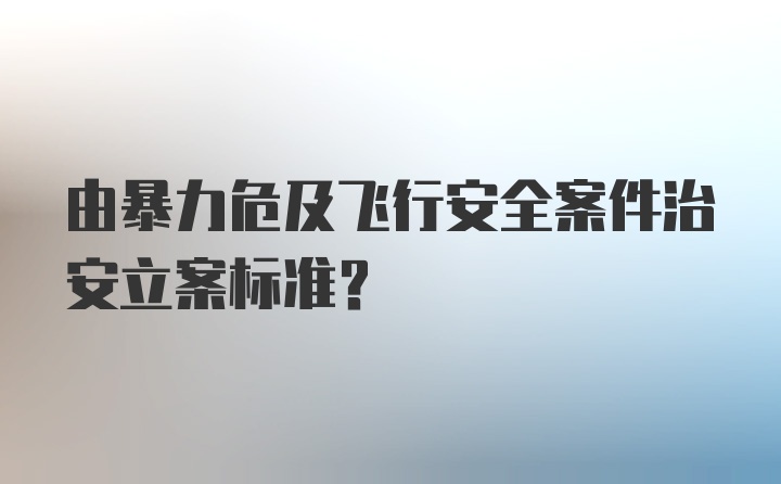 由暴力危及飞行安全案件治安立案标准？