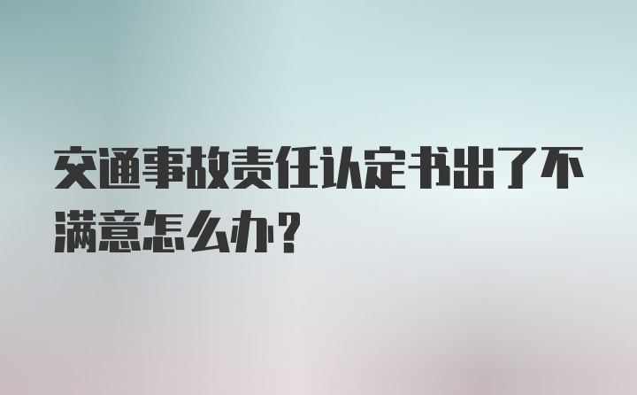 交通事故责任认定书出了不满意怎么办？