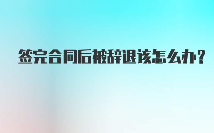 签完合同后被辞退该怎么办？