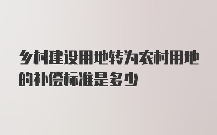 乡村建设用地转为农村用地的补偿标准是多少