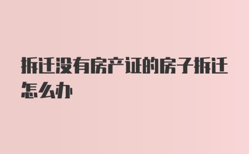 拆迁没有房产证的房子拆迁怎么办