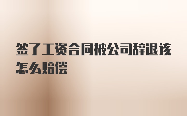 签了工资合同被公司辞退该怎么赔偿