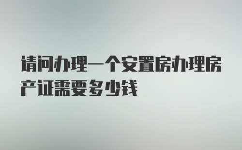 请问办理一个安置房办理房产证需要多少钱