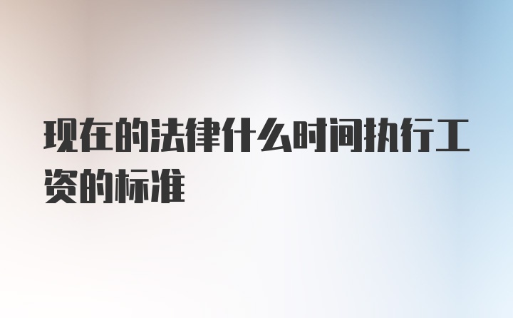 现在的法律什么时间执行工资的标准