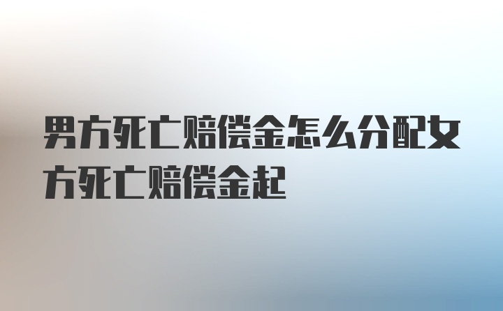 男方死亡赔偿金怎么分配女方死亡赔偿金起