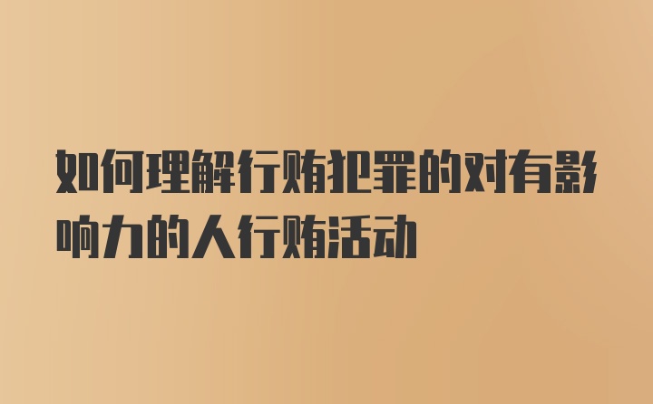 如何理解行贿犯罪的对有影响力的人行贿活动