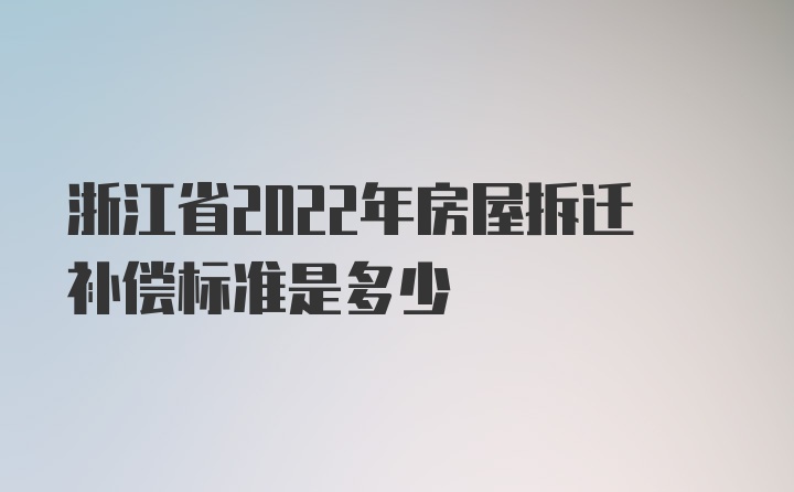 浙江省2022年房屋拆迁补偿标准是多少