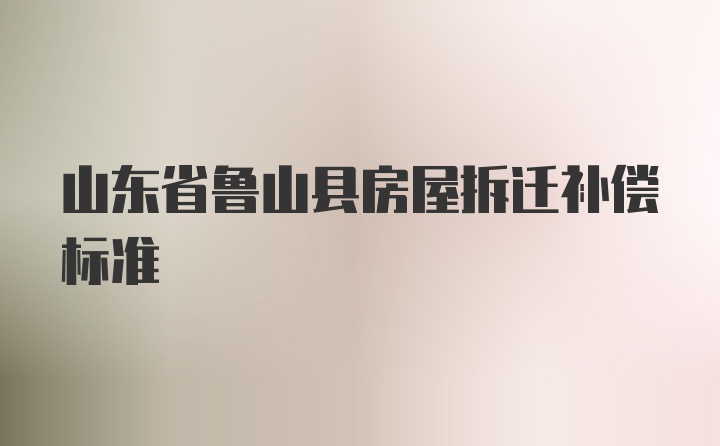 山东省鲁山县房屋拆迁补偿标准