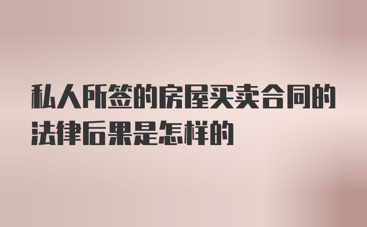 私人所签的房屋买卖合同的法律后果是怎样的