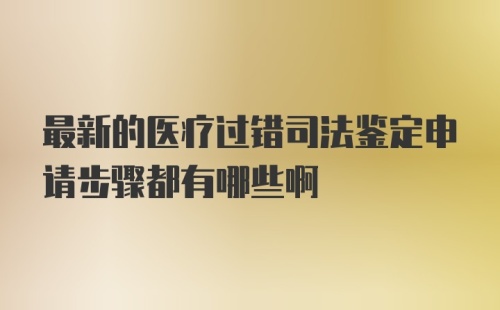 最新的医疗过错司法鉴定申请步骤都有哪些啊