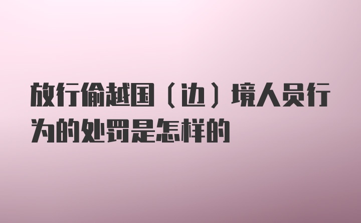 放行偷越国（边）境人员行为的处罚是怎样的