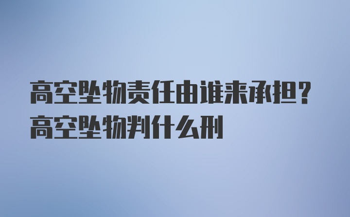 高空坠物责任由谁来承担？高空坠物判什么刑