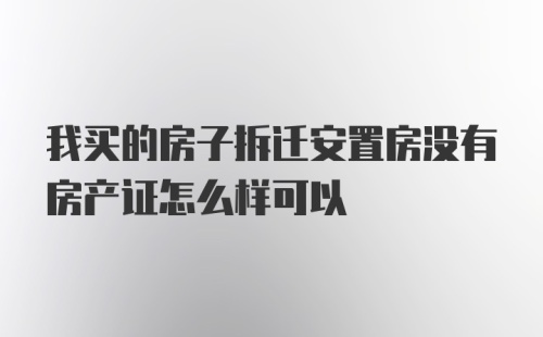 我买的房子拆迁安置房没有房产证怎么样可以