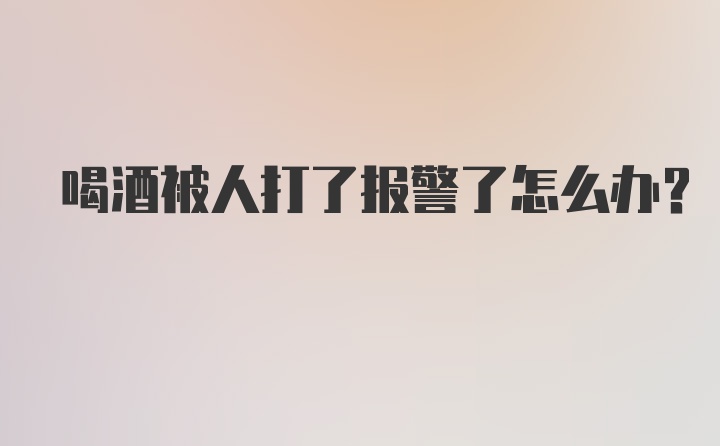 喝酒被人打了报警了怎么办？