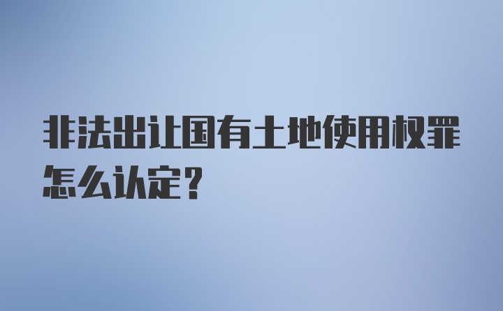 非法出让国有土地使用权罪怎么认定？