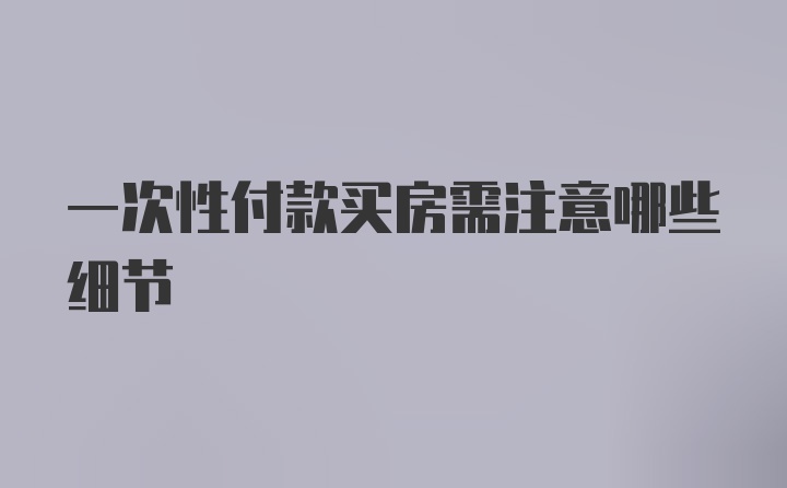 一次性付款买房需注意哪些细节