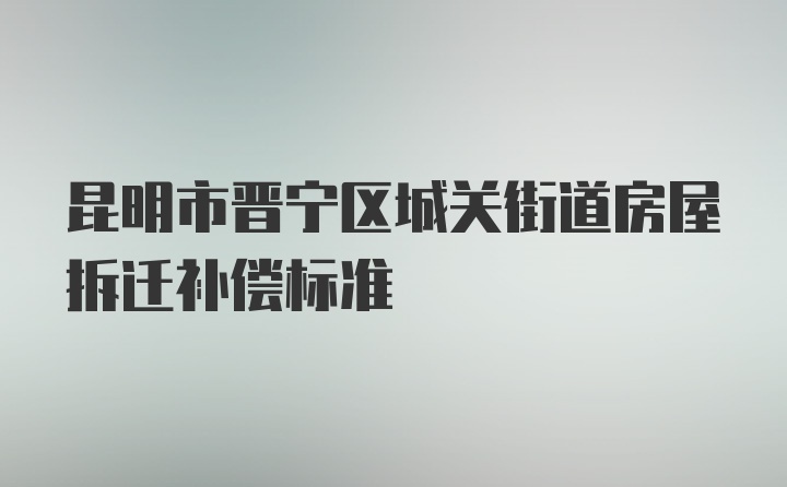 昆明市晋宁区城关街道房屋拆迁补偿标准