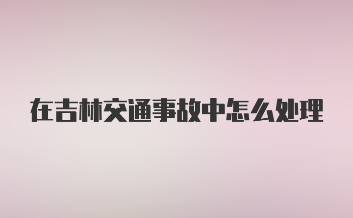 在吉林交通事故中怎么处理