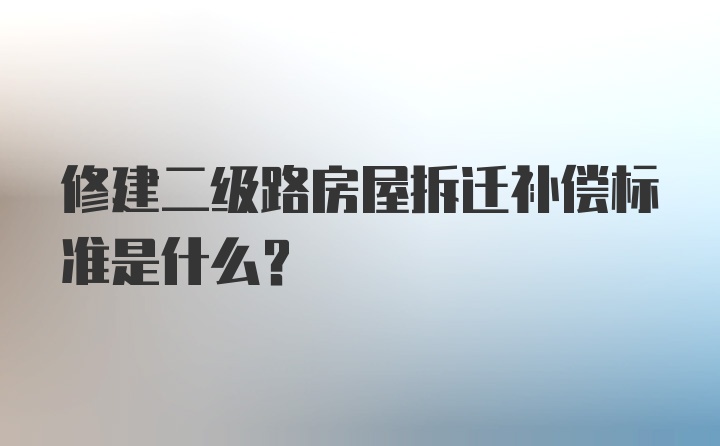 修建二级路房屋拆迁补偿标准是什么?