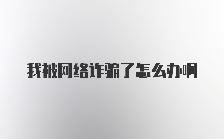 我被网络诈骗了怎么办啊