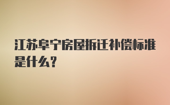 江苏阜宁房屋拆迁补偿标准是什么？