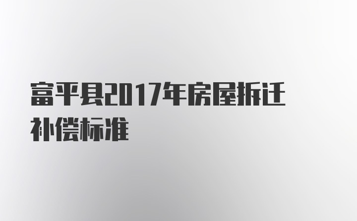 富平县2017年房屋拆迁补偿标准