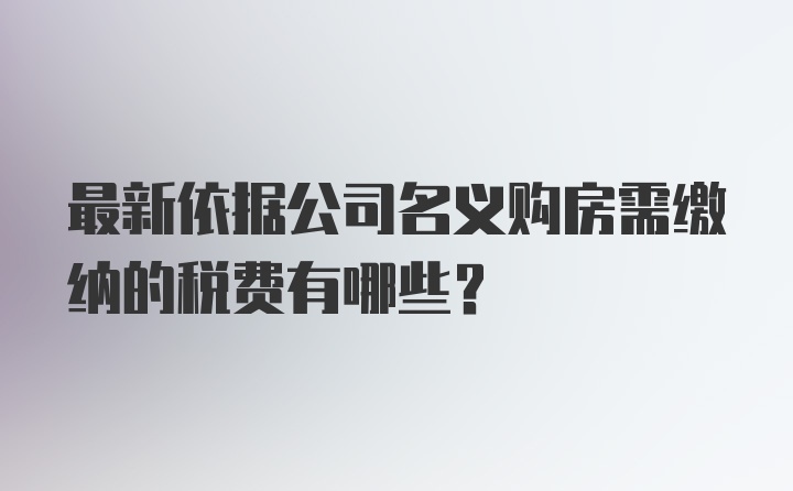 最新依据公司名义购房需缴纳的税费有哪些？