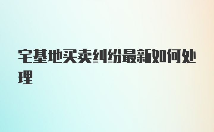 宅基地买卖纠纷最新如何处理