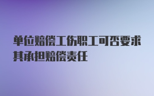 单位赔偿工伤职工可否要求其承担赔偿责任