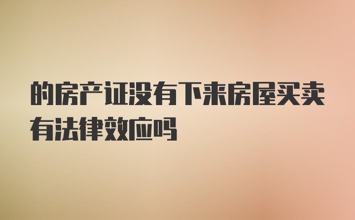 的房产证没有下来房屋买卖有法律效应吗