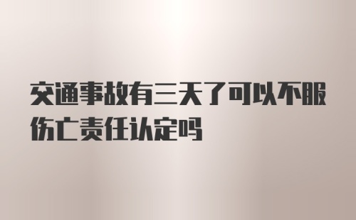 交通事故有三天了可以不服伤亡责任认定吗