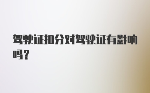 驾驶证扣分对驾驶证有影响吗？