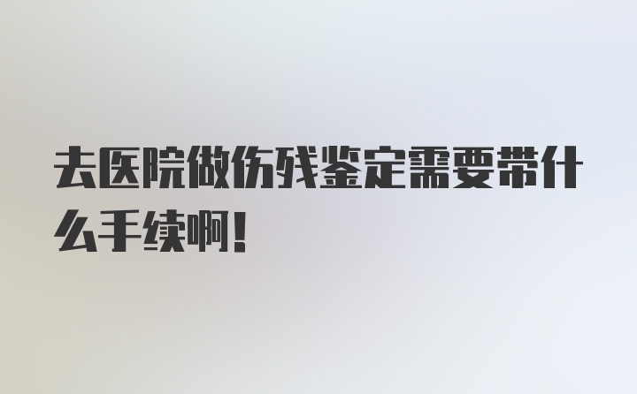 去医院做伤残鉴定需要带什么手续啊！