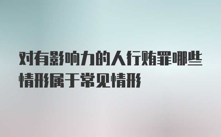 对有影响力的人行贿罪哪些情形属于常见情形