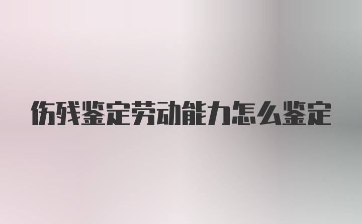 伤残鉴定劳动能力怎么鉴定