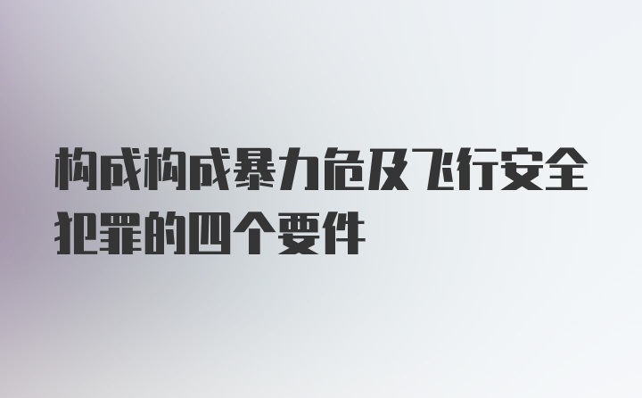 构成构成暴力危及飞行安全犯罪的四个要件