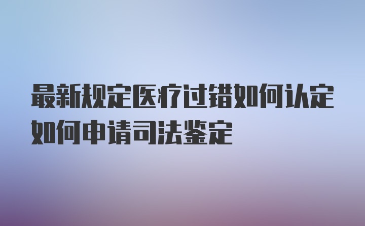 最新规定医疗过错如何认定如何申请司法鉴定