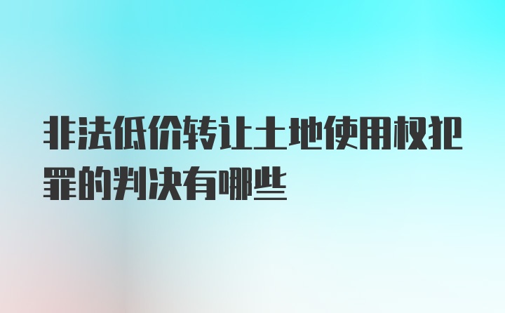 非法低价转让土地使用权犯罪的判决有哪些