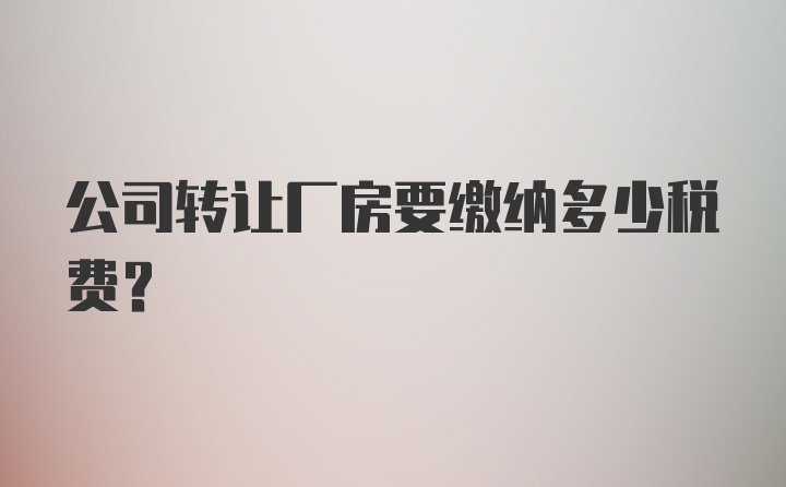 公司转让厂房要缴纳多少税费？