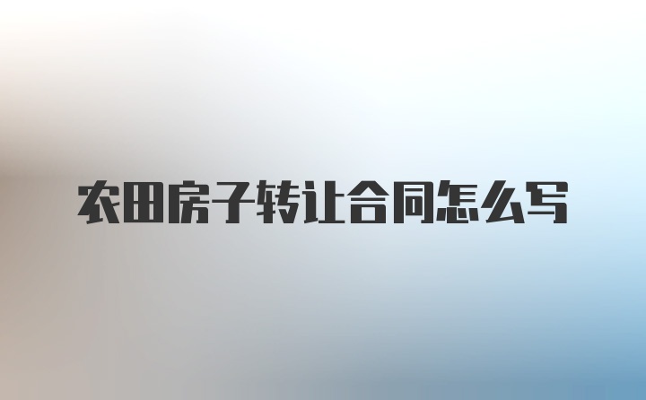 农田房子转让合同怎么写